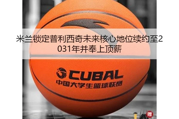 米兰锁定普利西奇未来核心地位续约至2031年并奉上顶薪